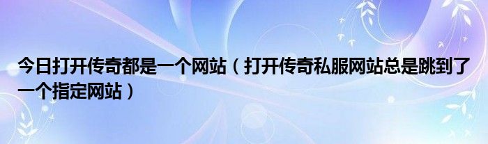 今日打开传奇都是一个网站（打开传奇私服网站总是跳到了一个指定网站）