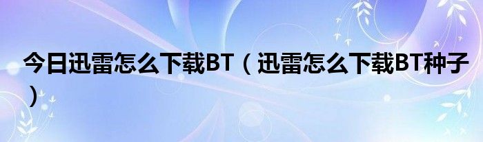 今日迅雷怎么下载BT（迅雷怎么下载BT种子）