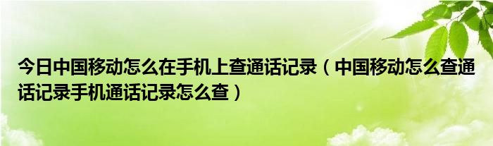 今日中国移动怎么在手机上查通话记录（中国移动怎么查通话记录手机通话记录怎么查）