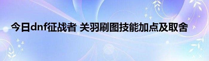 今日dnf征战者 关羽刷图技能加点及取舍