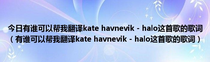 今日有谁可以帮我翻译kate havnevik - halo这首歌的歌词（有谁可以帮我翻译kate havnevik - halo这首歌的歌词）