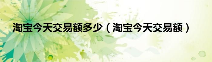 淘宝今天交易额多少（淘宝今天交易额）