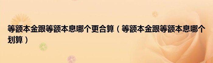 等额本金跟等额本息哪个更合算（等额本金跟等额本息哪个划算）
