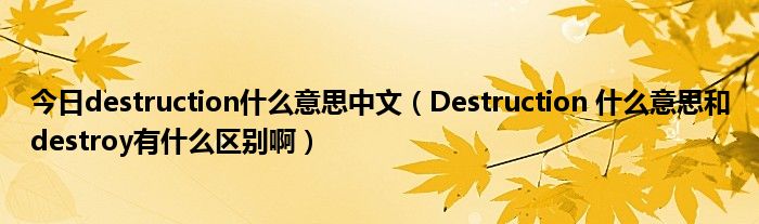 今日destruction什么意思中文（Destruction 什么意思和destroy有什么区别啊）