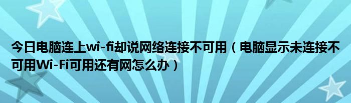 今日电脑连上wi-fi却说网络连接不可用（电脑显示未连接不可用Wi-Fi可用还有网怎么办）