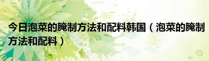 今日泡菜的腌制方法和配料韩国（泡菜的腌制方法和配料）