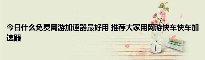 今日什么免费网游加速器最好用 推荐大家用网游快车快车加速器