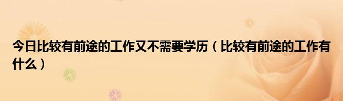 今日比较有前途的工作又不需要学历（比较有前途的工作有什么）