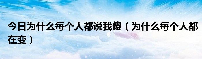 今日为什么每个人都说我傻（为什么每个人都在变）