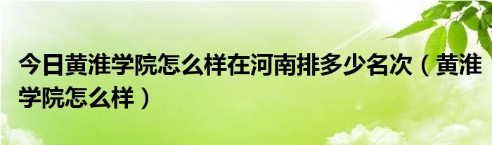 今日黄淮学院怎么样在河南排多少名次（黄淮学院怎么样）