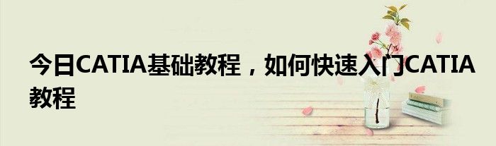 今日CATIA基础教程，如何快速入门CATIA教程