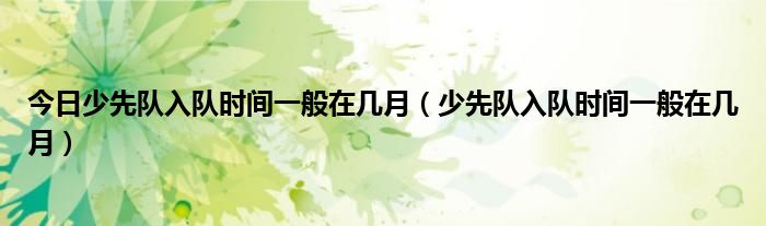 今日少先队入队时间一般在几月（少先队入队时间一般在几月）