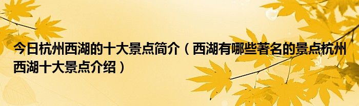 今日杭州西湖的十大景点简介（西湖有哪些著名的景点杭州西湖十大景点介绍）