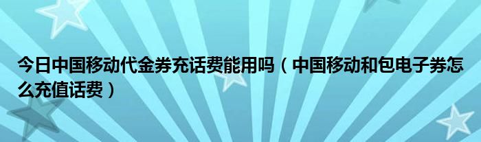 今日中国移动代金券充话费能用吗（中国移动和包电子券怎么充值话费）