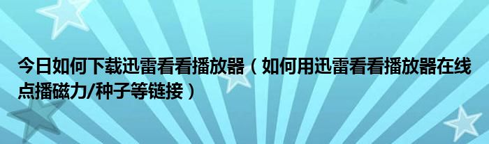 今日如何下载迅雷看看播放器（如何用迅雷看看播放器在线点播磁力/种子等链接）