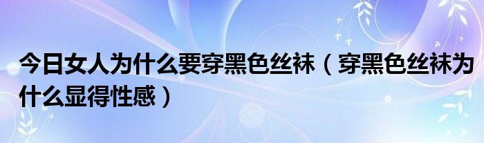 今日女人为什么要穿黑色丝袜（穿黑色丝袜为什么显得性感）