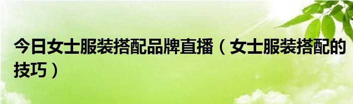今日女士服装搭配品牌直播（女士服装搭配的技巧）