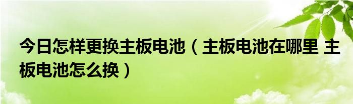 今日怎样更换主板电池（主板电池在哪里 主板电池怎么换）