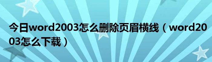 今日word2003怎么删除页眉横线（word2003怎么下载）