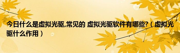 今日什么是虚拟光驱,常见的 虚拟光驱软件有哪些?（虚拟光驱什么作用）