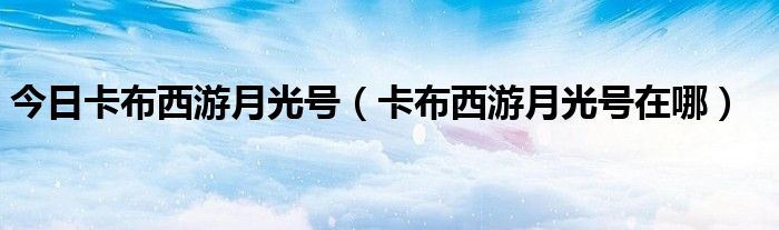 今日卡布西游月光号（卡布西游月光号在哪）