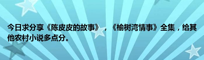 今日求分享《陈皮皮的故事》，《榆树湾情事》全集，给其他农村小说多点分。