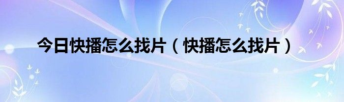 今日快播怎么找片（快播怎么找片）