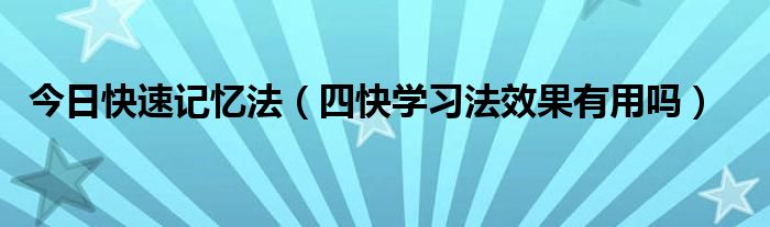 今日快速记忆法（四快学习法效果有用吗）