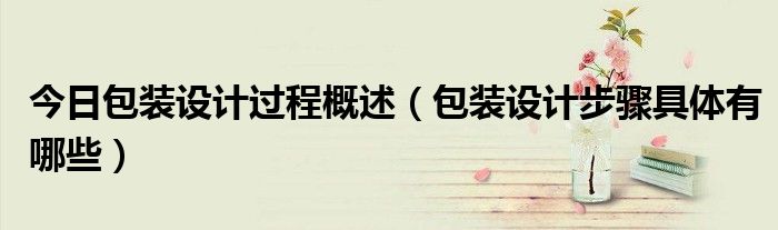 今日包装设计过程概述（包装设计步骤具体有哪些）
