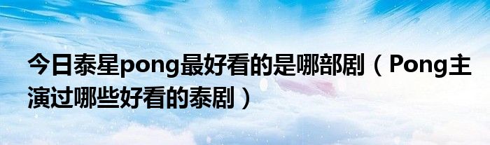 今日泰星pong最好看的是哪部剧（Pong主演过哪些好看的泰剧）