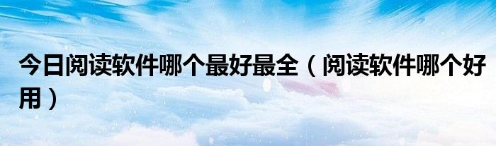 今日阅读软件哪个最好最全（阅读软件哪个好用）