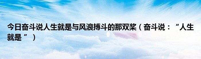 今日奋斗说人生就是与风浪搏斗的那双桨（奋斗说：“人生就是 ”）