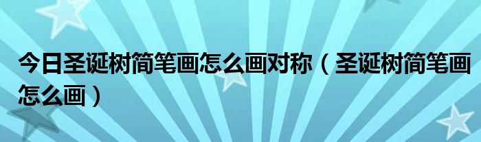 今日圣诞树简笔画怎么画对称（圣诞树简笔画怎么画）