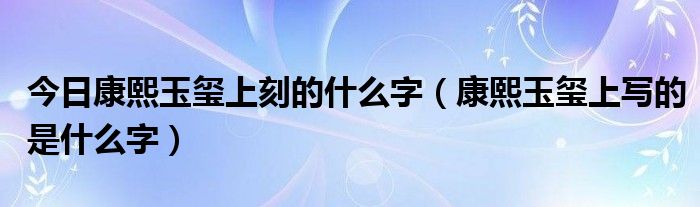 今日康熙玉玺上刻的什么字（康熙玉玺上写的是什么字）