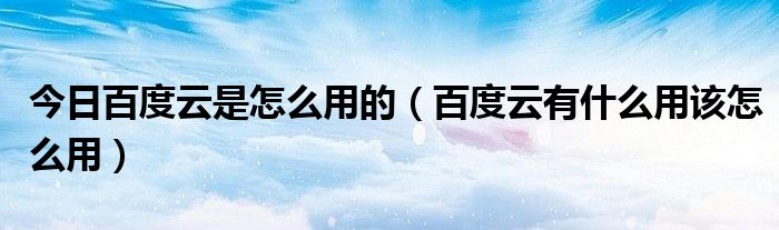 今日百度云是怎么用的（百度云有什么用该怎么用）