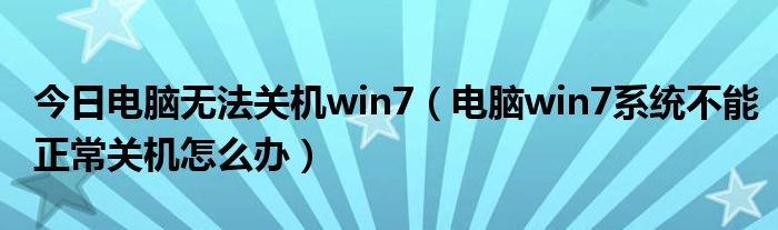 今日电脑无法关机win7（电脑win7系统不能正常关机怎么办）