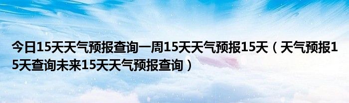 今日15天天气预报查询一周15天天气预报15天（天气预报15天查询未来15天天气预报查询）