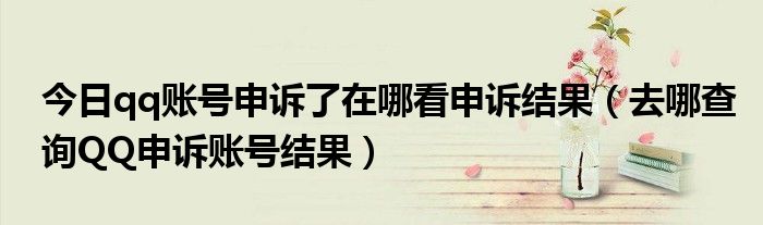 今日qq账号申诉了在哪看申诉结果（去哪查询QQ申诉账号结果）