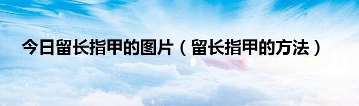 今日留长指甲的图片（留长指甲的方法）
