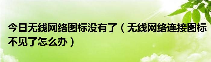 今日无线网络图标没有了（无线网络连接图标不见了怎么办）