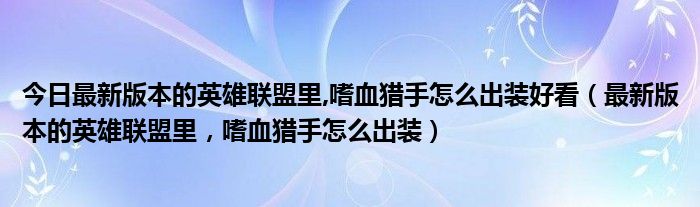 今日最新版本的英雄联盟里,嗜血猎手怎么出装好看（最新版本的英雄联盟里，嗜血猎手怎么出装）
