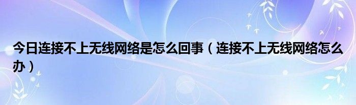 今日连接不上无线网络是怎么回事（连接不上无线网络怎么办）