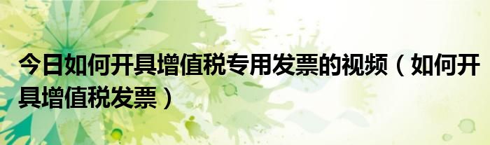 今日如何开具增值税专用发票的视频（如何开具增值税发票）