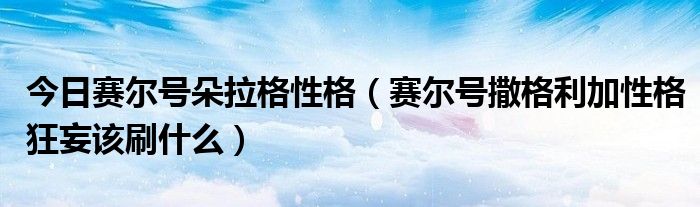 今日赛尔号朵拉格性格（赛尔号撒格利加性格狂妄该刷什么）