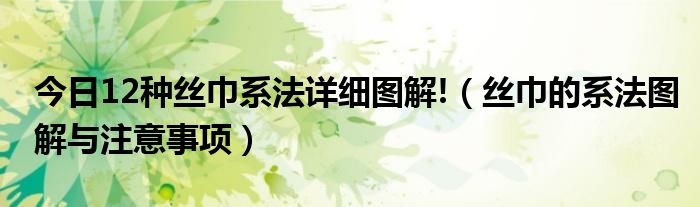 今日12种丝巾系法详细图解!（丝巾的系法图解与注意事项）