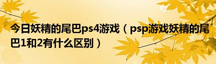 今日妖精的尾巴ps4游戏（psp游戏妖精的尾巴1和2有什么区别）