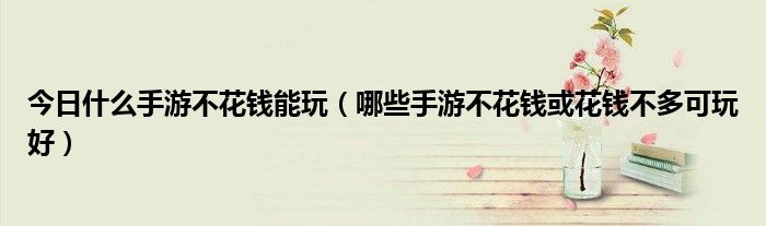 今日什么手游不花钱能玩（哪些手游不花钱或花钱不多可玩好）
