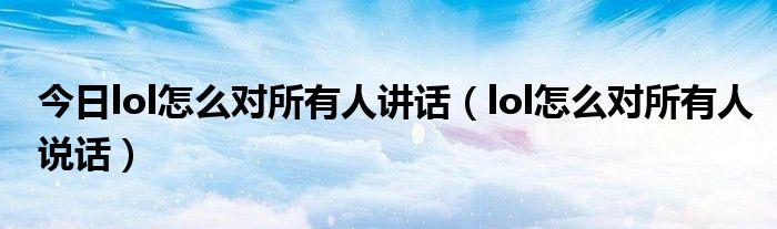 今日lol怎么对所有人讲话（lol怎么对所有人说话）