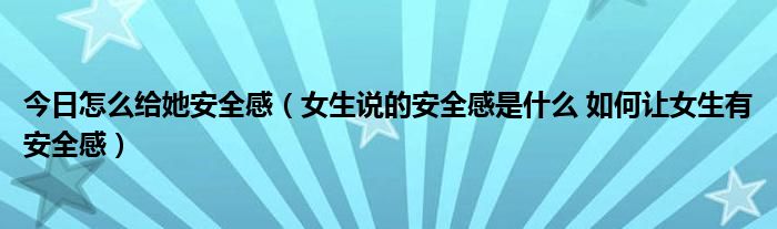 今日怎么给她安全感（女生说的安全感是什么 如何让女生有安全感）
