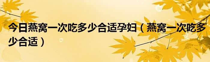 今日燕窝一次吃多少合适孕妇（燕窝一次吃多少合适）
